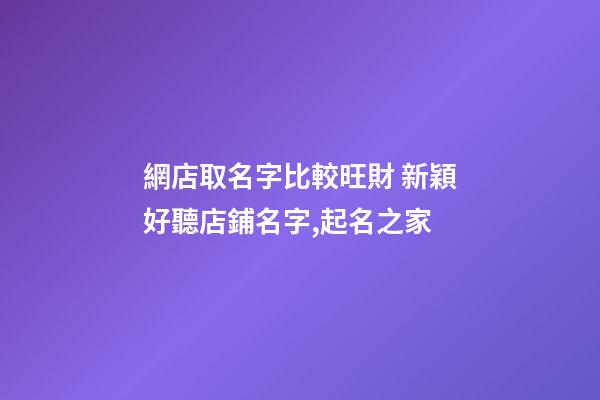 網店取名字比較旺財 新穎好聽店鋪名字,起名之家